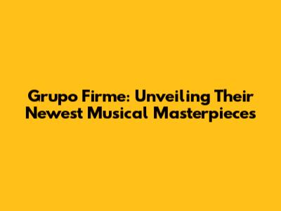 Grupo Firme: Unveiling Their Newest Musical Masterpieces