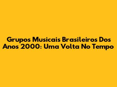 Grupos Musicais Brasileiros Dos Anos 2000: Uma Volta No Tempo