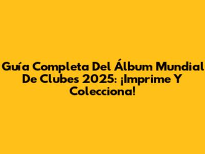 Guía Completa Del Álbum Mundial De Clubes 2025: ¡Imprime Y Colecciona!