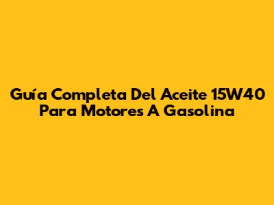 Guía Completa Del Aceite 15W40 Para Motores A Gasolina