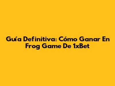 Guía Definitiva: Cómo Ganar En Frog Game De 1xBet