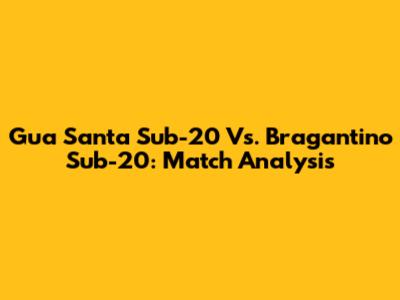 Gua Santa Sub-20 Vs. Bragantino Sub-20: Match Analysis