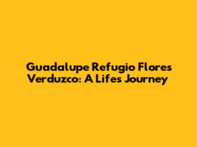Guadalupe Refugio Flores Verduzco: A Life's Journey