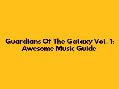 Guardians Of The Galaxy Vol. 1: Awesome Music Guide