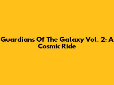 Guardians Of The Galaxy Vol. 2: A Cosmic Ride