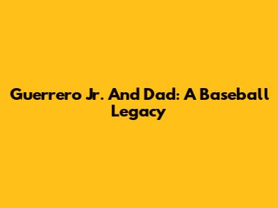 Guerrero Jr. And Dad: A Baseball Legacy