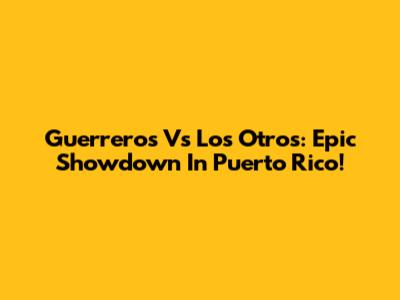 Guerreros Vs Los Otros: Epic Showdown In Puerto Rico!