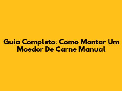 Guia Completo: Como Montar Um Moedor De Carne Manual
