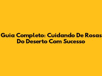 Guia Completo: Cuidando De Rosas Do Deserto Com Sucesso