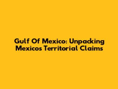 Gulf Of Mexico: Unpacking Mexico's Territorial Claims