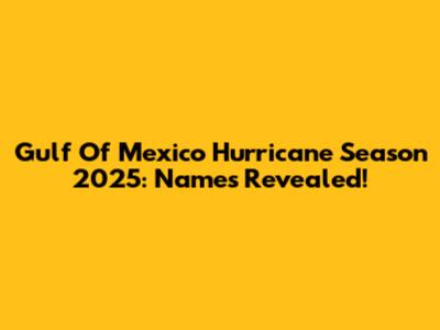 Gulf Of Mexico Hurricane Season 2025: Names Revealed!
