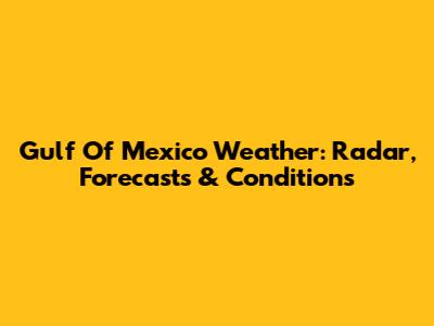 Gulf Of Mexico Weather: Radar, Forecasts & Conditions