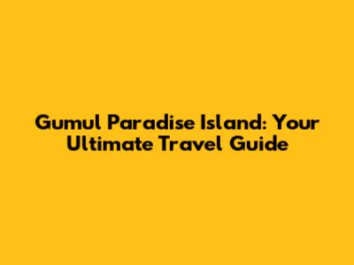 Gumul Paradise Island: Your Ultimate Travel Guide