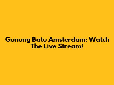 Gunung Batu Amsterdam: Watch The Live Stream!