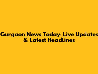 Gurgaon News Today: Live Updates & Latest Headlines