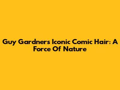 Guy Gardner's Iconic Comic Hair: A Force Of Nature