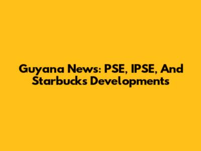 Guyana News: PSE, IPSE, And Starbucks Developments