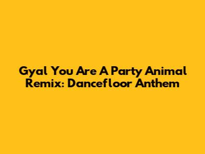 Gyal You Are A Party Animal Remix: Dancefloor Anthem