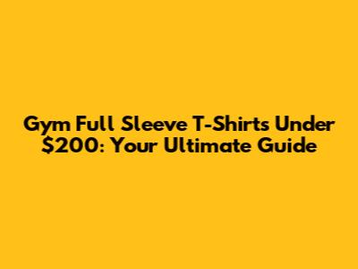 Gym Full Sleeve T-Shirts Under $200: Your Ultimate Guide