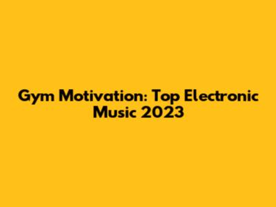 Gym Motivation: Top Electronic Music 2023