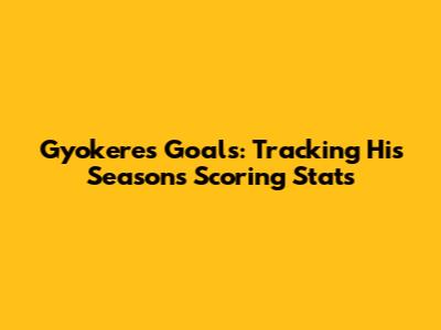 Gyokeres Goals: Tracking His Season's Scoring Stats
