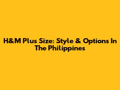 H&M Plus Size: Style & Options In The Philippines