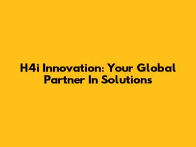 H4i Innovation: Your Global Partner In Solutions