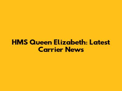 HMS Queen Elizabeth: Latest Carrier News