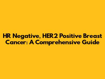 HR Negative, HER2 Positive Breast Cancer: A Comprehensive Guide