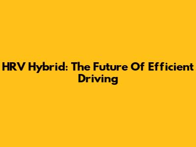 HRV Hybrid: The Future Of Efficient Driving
