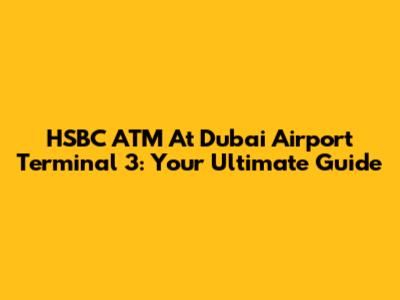 HSBC ATM At Dubai Airport Terminal 3: Your Ultimate Guide