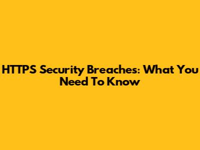 HTTPS Security Breaches: What You Need To Know