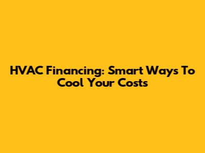 HVAC Financing: Smart Ways To Cool Your Costs