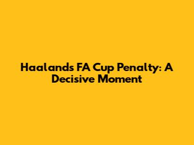 Haaland's FA Cup Penalty: A Decisive Moment