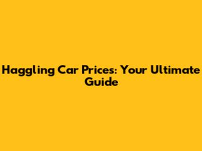 Haggling Car Prices: Your Ultimate Guide