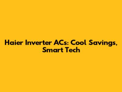 Haier Inverter ACs: Cool Savings, Smart Tech