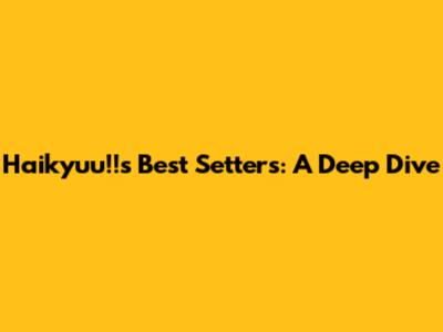 Haikyuu!!'s Best Setters: A Deep Dive