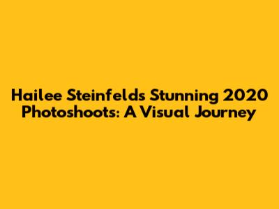 Hailee Steinfeld's Stunning 2020 Photoshoots: A Visual Journey