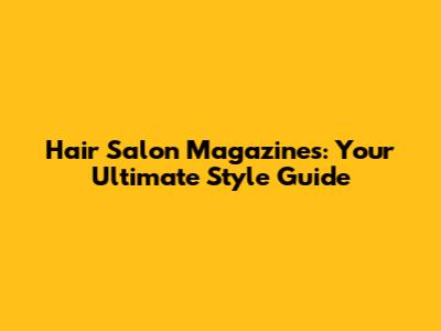 Hair Salon Magazines: Your Ultimate Style Guide