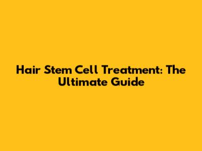 Hair Stem Cell Treatment: The Ultimate Guide