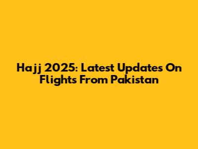 Hajj 2025: Latest Updates On Flights From Pakistan