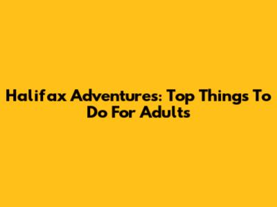 Halifax Adventures: Top Things To Do For Adults