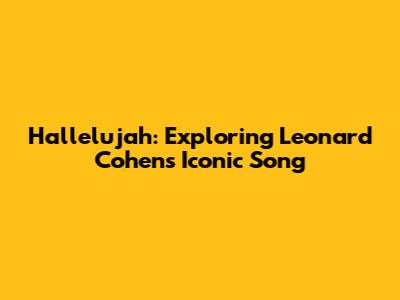 Hallelujah: Exploring Leonard Cohen's Iconic Song