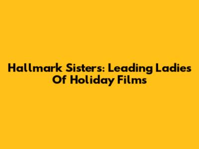 Hallmark Sisters: Leading Ladies Of Holiday Films