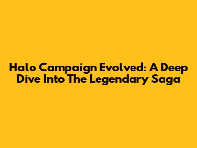 Halo Campaign Evolved: A Deep Dive Into The Legendary Saga