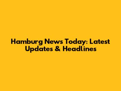 Hamburg News Today: Latest Updates & Headlines