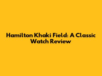 Hamilton Khaki Field: A Classic Watch Review