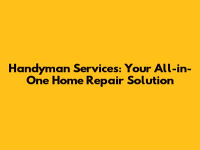 Handyman Services: Your All-in-One Home Repair Solution