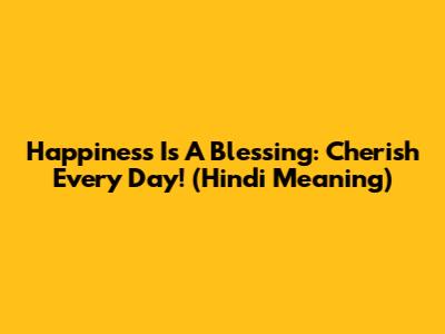 Happiness Is A Blessing: Cherish Every Day! (Hindi Meaning)