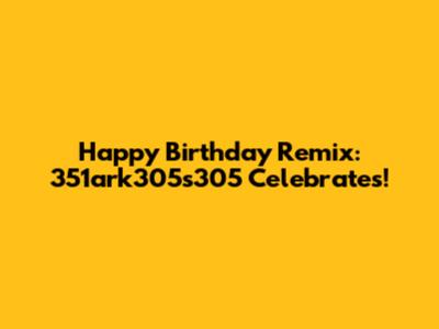 Happy Birthday Remix: 351ark305s305 Celebrates!